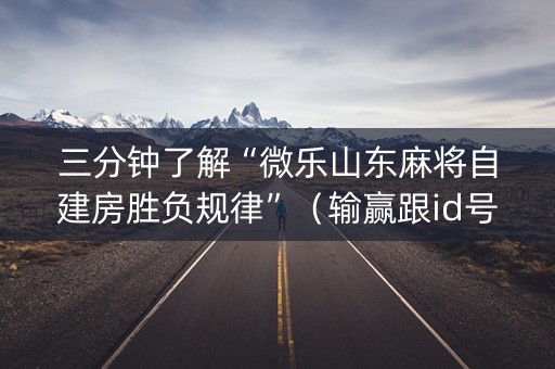 三分钟了解“微乐山东麻将自建房胜负规律”（输赢跟id号有关系吗)