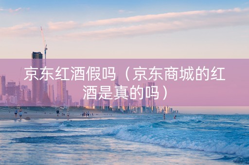 京东红酒假吗（京东商城的红酒是真的吗）