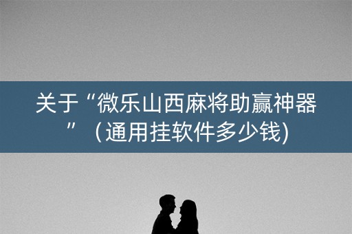 关于“微乐山西麻将助赢神器”（通用挂软件多少钱)