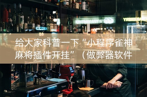 给大家科普一下“小程序雀神麻将插件开挂”（做弊器软件下载)