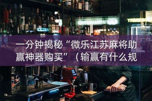 一分钟揭秘“微乐江苏麻将助赢神器购买”（输赢有什么规律)