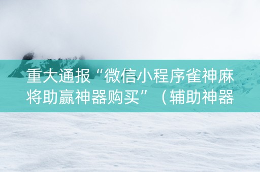 重大通报“微信小程序雀神麻将助赢神器购买”（辅助神器免费)