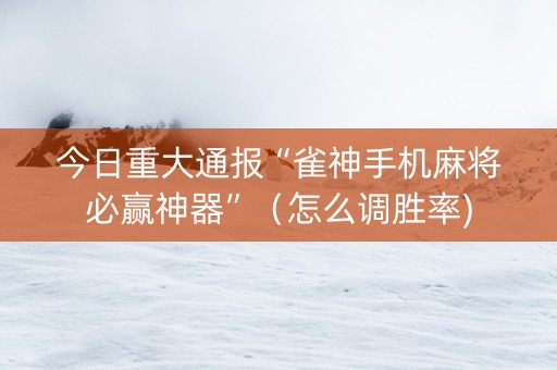 今日重大通报“雀神手机麻将必赢神器”（怎么调胜率)