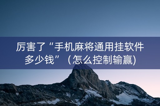 厉害了“手机麻将通用挂软件多少钱”（怎么控制输赢)