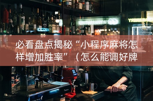 必看盘点揭秘“小程序麻将怎样增加胜率”（怎么能调好牌)