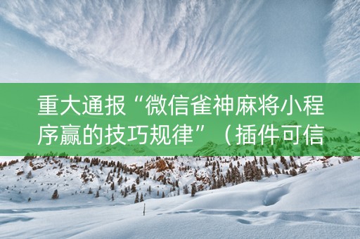 重大通报“微信雀神麻将小程序赢的技巧规律”（插件可信吗)