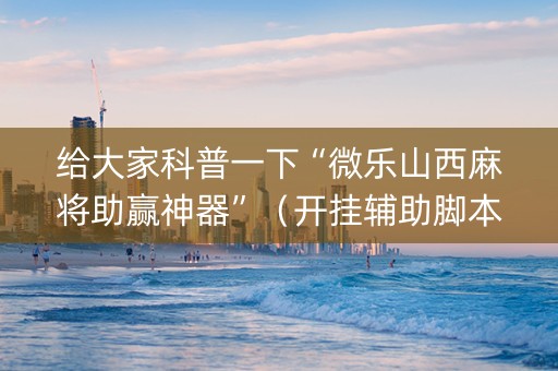 给大家科普一下“微乐山西麻将助赢神器”（开挂辅助脚本)
