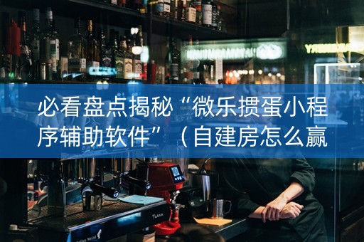 必看盘点揭秘“微乐掼蛋小程序辅助软件”（自建房怎么赢)