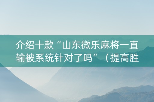 介绍十款“山东微乐麻将一直输被系统针对了吗”（提高胜率软件)