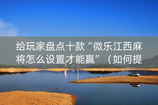 给玩家盘点十款“微乐江西麻将怎么设置才能赢”（如何提高胜率)