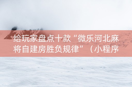 给玩家盘点十款“微乐河北麻将自建房胜负规律”（小程序必赢神器)