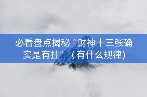 必看盘点揭秘“财神十三张确实是有挂”（有什么规律)