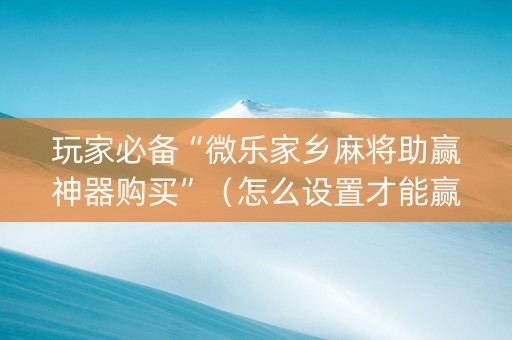 玩家必备“微乐家乡麻将助赢神器购买”（怎么设置才能赢)