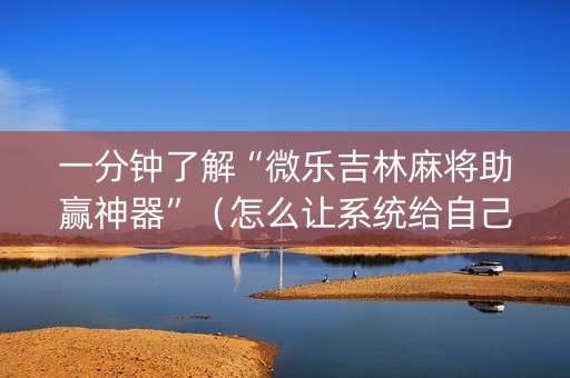 一分钟了解“微乐吉林麻将助赢神器”（怎么让系统给自己好牌)