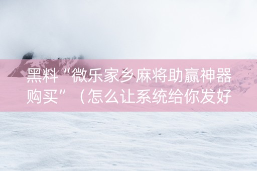 黑料“微乐家乡麻将助赢神器购买”（怎么让系统给你发好牌)