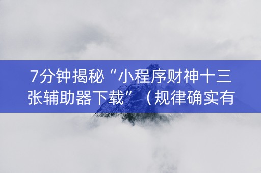 7分钟揭秘“小程序财神十三张辅助器下载”（规律确实有挂)
