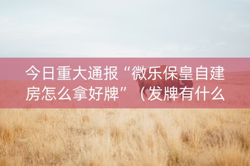 今日重大通报“微乐保皇自建房怎么拿好牌”（发牌有什么规律吗)