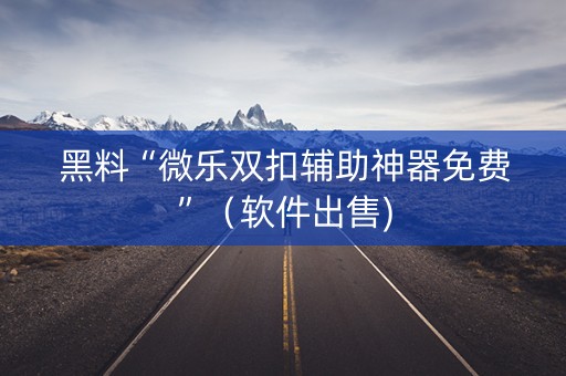 黑料“微乐双扣辅助神器免费”（软件出售)
