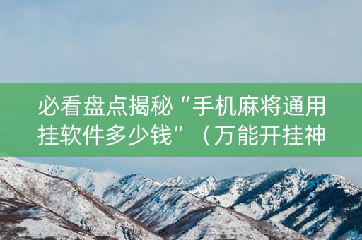 必看盘点揭秘“手机麻将通用挂软件多少钱”（万能开挂神器)