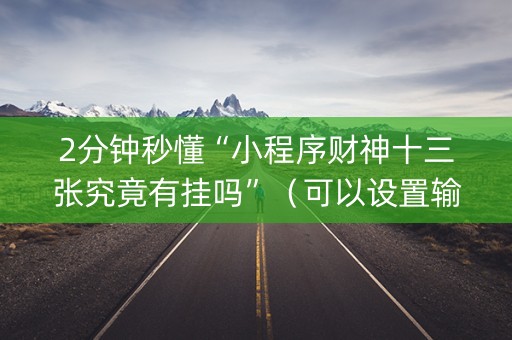 2分钟秒懂“小程序财神十三张究竟有挂吗”（可以设置输赢吗)