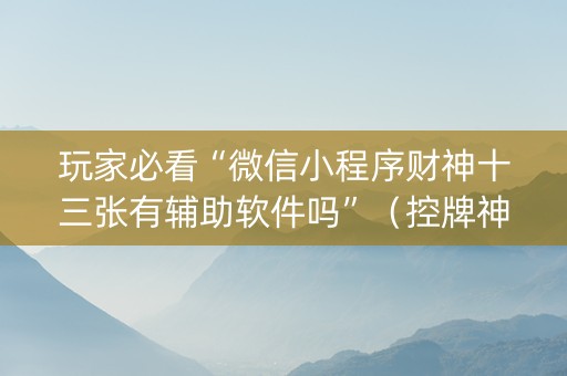 玩家必看“微信小程序财神十三张有辅助软件吗”（控牌神器)