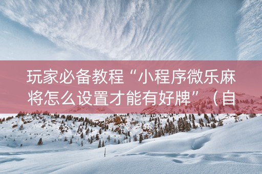 玩家必备教程“小程序微乐麻将怎么设置才能有好牌”（自建房怎么赢)