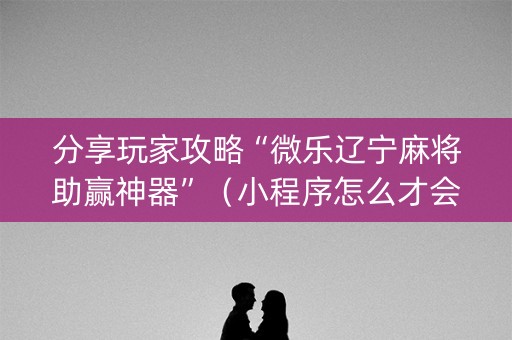 分享玩家攻略“微乐辽宁麻将助赢神器”（小程序怎么才会赢)