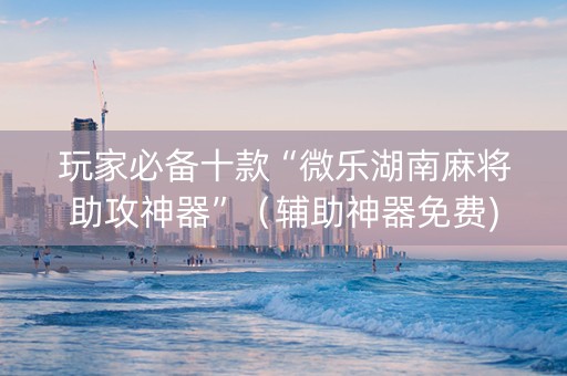 玩家必备十款“微乐湖南麻将助攻神器”（辅助神器免费)