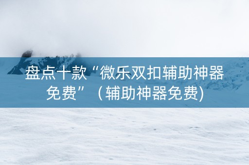 盘点十款“微乐双扣辅助神器免费”（辅助神器免费)