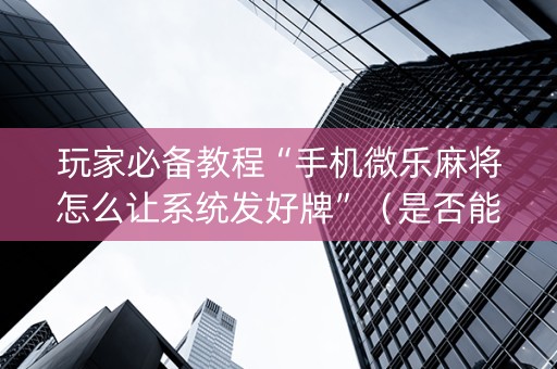 玩家必备教程“手机微乐麻将怎么让系统发好牌”（是否能开挂)