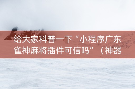 给大家科普一下“小程序广东雀神麻将插件可信吗”（神器最新免费)