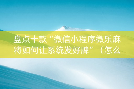 盘点十款“微信小程序微乐麻将如何让系统发好牌”（怎么调胜率)
