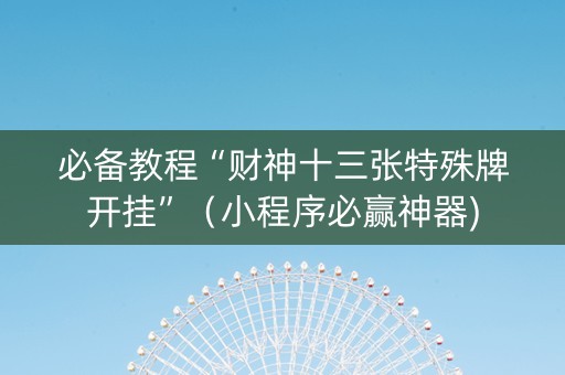 必备教程“财神十三张特殊牌开挂”（小程序必赢神器)