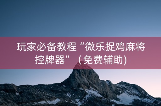 玩家必备教程“微乐捉鸡麻将控牌器”（免费辅助)