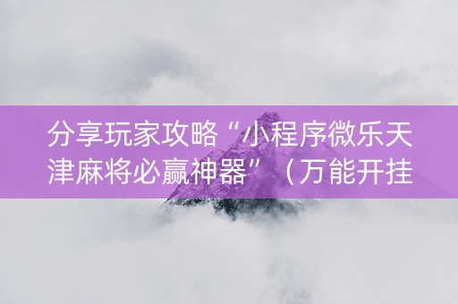 分享玩家攻略“小程序微乐天津麻将必赢神器”（万能开挂器)