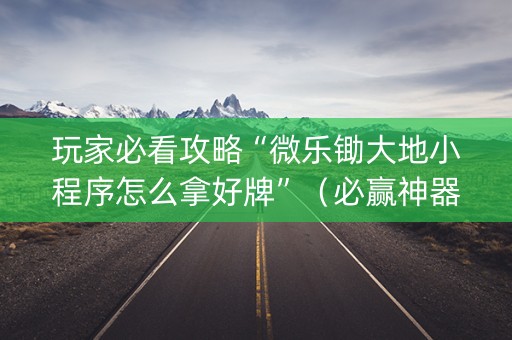 玩家必看攻略“微乐锄大地小程序怎么拿好牌”（必赢神器)