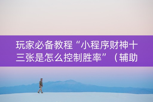 玩家必备教程“小程序财神十三张是怎么控制胜率”（辅助器下载)
