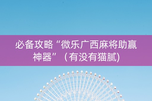 必备攻略“微乐广西麻将助赢神器”（有没有猫腻)
