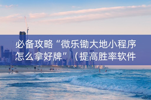必备攻略“微乐锄大地小程序怎么拿好牌”（提高胜率软件)
