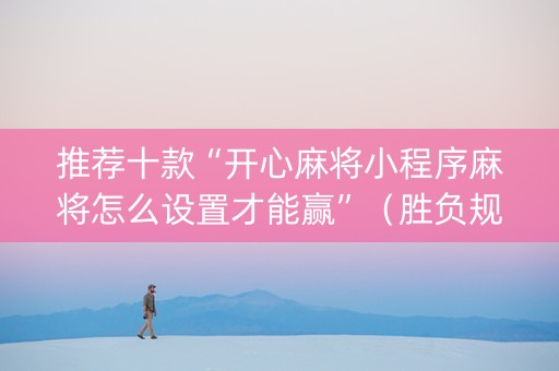 推荐十款“开心麻将小程序麻将怎么设置才能赢”（胜负规律拿好牌)