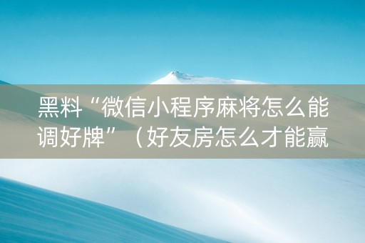 黑料“微信小程序麻将怎么能调好牌”（好友房怎么才能赢)