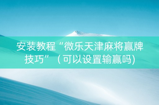 安装教程“微乐天津麻将赢牌技巧”（可以设置输赢吗)