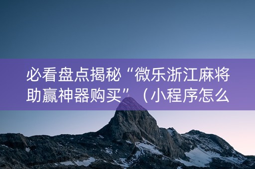 必看盘点揭秘“微乐浙江麻将助赢神器购买”（小程序怎么才会赢)