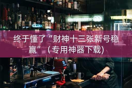 终于懂了“财神十三张新号稳赢”（专用神器下载)