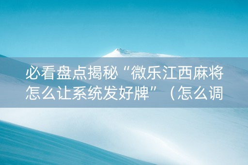 必看盘点揭秘“微乐江西麻将怎么让系统发好牌”（怎么调胜率)