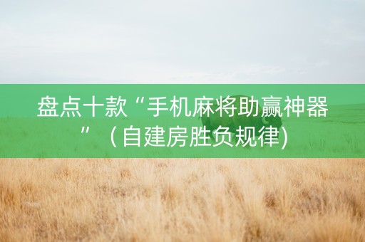 盘点十款“手机麻将助赢神器”（自建房胜负规律)