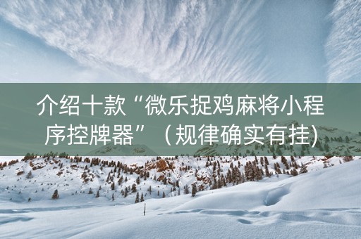 介绍十款“微乐捉鸡麻将小程序控牌器”（规律确实有挂)