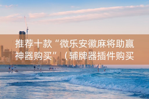 推荐十款“微乐安徽麻将助赢神器购买”（辅牌器插件购买)