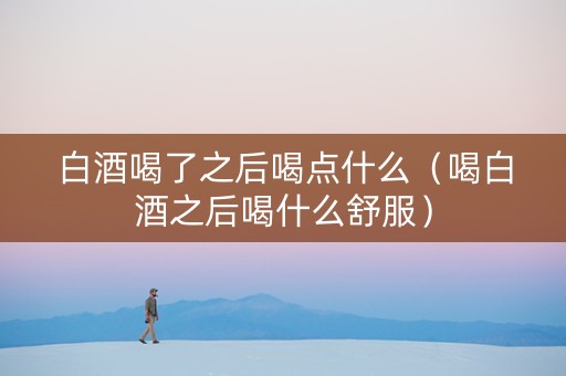 白酒喝了之后喝点什么（喝白酒之后喝什么舒服）