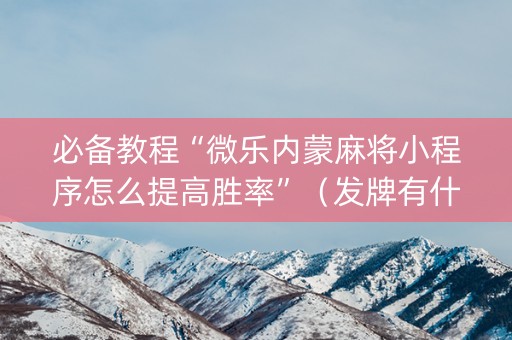必备教程“微乐内蒙麻将小程序怎么提高胜率”（发牌有什么规律吗)